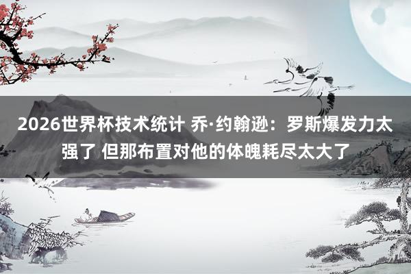 2026世界杯技术统计 乔·约翰逊:罗斯爆发力太强了 但那布置对他的体魄耗尽太大了