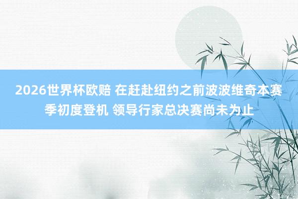 2026世界杯欧赔 在赶赴纽约之前波波维奇本赛季初度登机 领导行家总决赛尚未为止