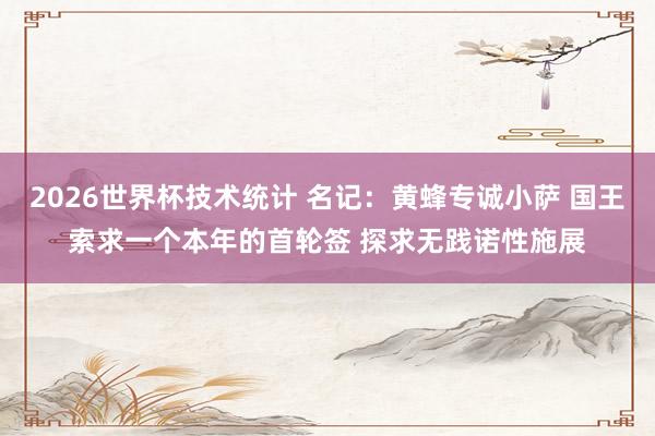 2026世界杯技术统计 名记：黄蜂专诚小萨 国王索求一个本年的首轮签 探求无践诺性施展