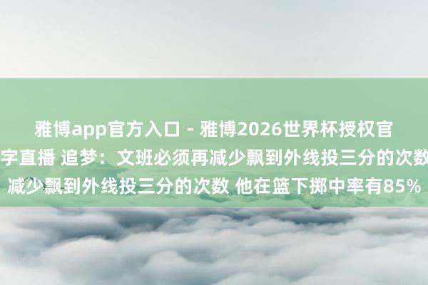 雅博app官方入口 - 雅博2026世界杯授权官网平台，2026世界杯文字直播 追梦：文班必须再减少飘到外线投三分的次数 他在篮下掷中率有85%
