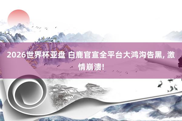 2026世界杯亚盘 白鹿官宣全平台大鸿沟告黑, 激情崩溃!