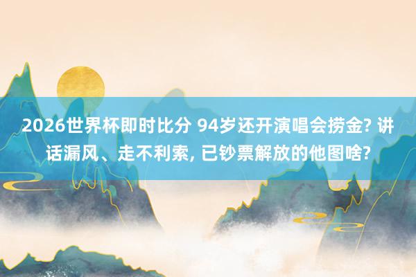 2026世界杯即时比分 94岁还开演唱会捞金? 讲话漏风、走不利索， 已钞票解放的他图啥?