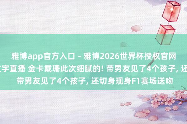 雅博app官方入口 - 雅博2026世界杯授权官网平台，2026世界杯文字直播 金卡戴珊此次细腻的! 带男友见了4个孩子， 还切身现身F1赛场送吻