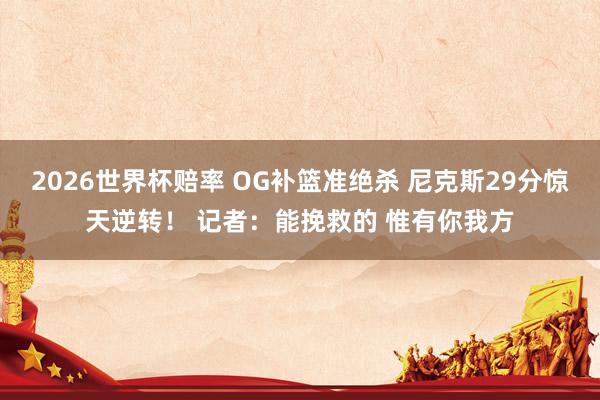 2026世界杯赔率 OG补篮准绝杀 尼克斯29分惊天逆转！ 记者：能挽救的 惟有你我方