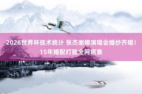 2026世界杯技术统计 张杰谢娜演唱会婚纱齐唱！15年婚配打脸全网唱衰