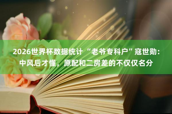 2026世界杯数据统计 “老爷专科户”寇世勋：中风后才懂，原配和二房差的不仅仅名分