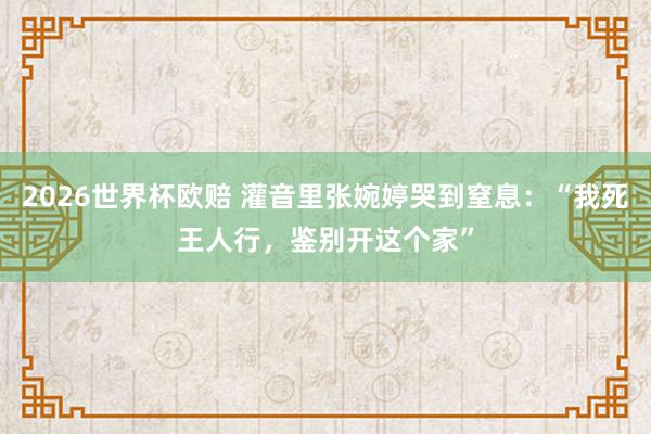 2026世界杯欧赔 灌音里张婉婷哭到窒息：“我死王人行，鉴别开这个家”