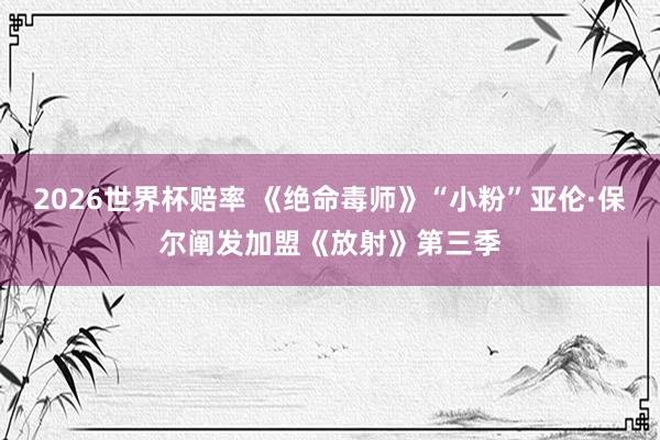 2026世界杯赔率 《绝命毒师》“小粉”亚伦·保尔阐发加盟《放射》第三季
