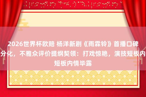 2026世界杯欧赔 杨洋新剧《雨霖铃》首播口碑南北极分化，不雅众评价提纲契领：打戏惊艳，演技短板内情毕露