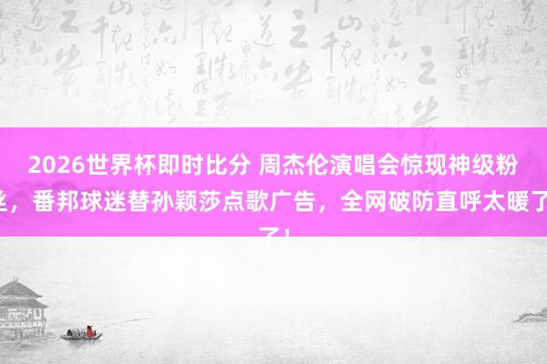 2026世界杯即时比分 周杰伦演唱会惊现神级粉丝，番邦球迷替孙颖莎点歌广告，全网破防直呼太暖了！