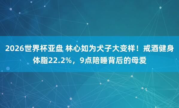 2026世界杯亚盘 林心如为犬子大变样!戒酒健身体脂22.2%,9点陪睡背后的母爱