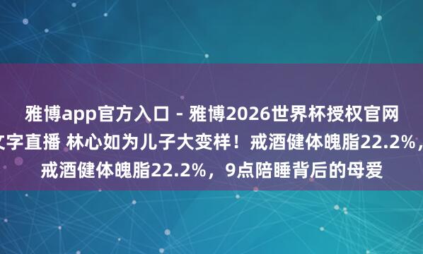 雅博app官方入口 - 雅博2026世界杯授权官网平台，2026世界杯文字直播 林心如为儿子大变样！戒酒健体魄脂22.2%，9点陪睡背后的母爱
