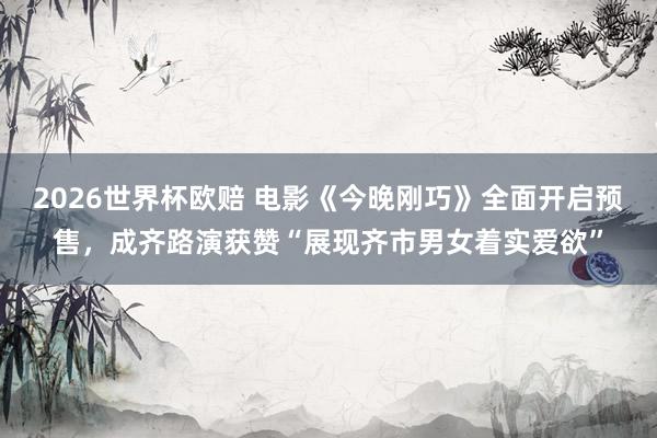 2026世界杯欧赔 电影《今晚刚巧》全面开启预售，成齐路演获赞“展现齐市男女着实爱欲”
