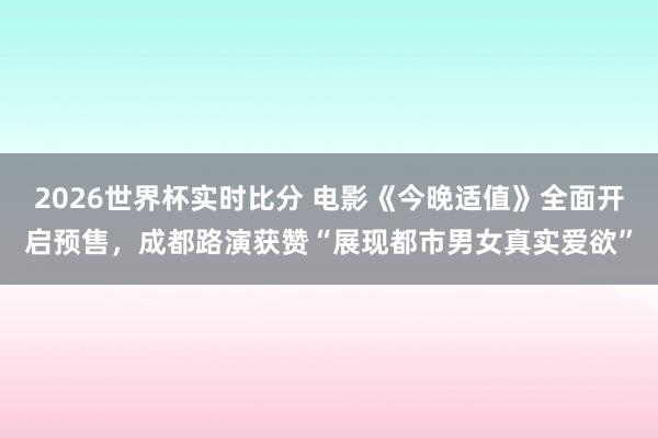 2026世界杯实时比分 电影《今晚适值》全面开启预售,成都路演获赞“展现都市男女真实爱欲”