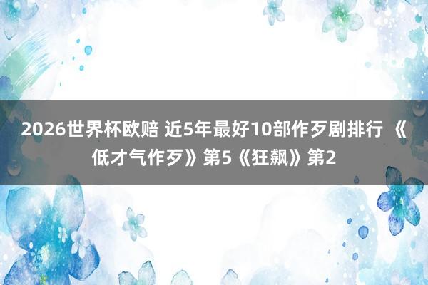 2026世界杯欧赔 近5年最好10部作歹剧排行 《低才气作歹》第5《狂飙》第2