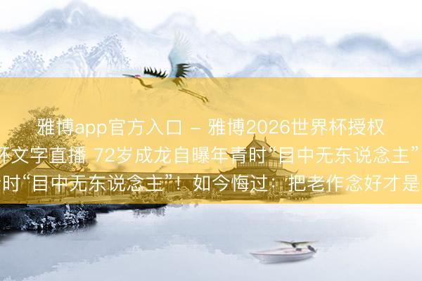 雅博app官方入口 - 雅博2026世界杯授权官网平台，2026世界杯文字直播 72岁成龙自曝年青时“目中无东说念主”！如今悔过：把老作念好才是真模范