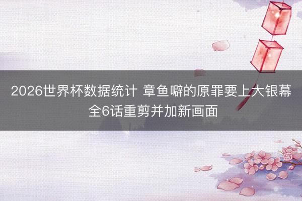 2026世界杯数据统计 章鱼噼的原罪要上大银幕 全6话重剪并加新画面