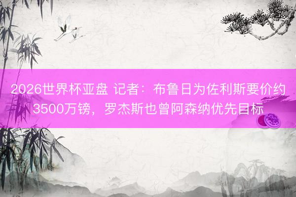 2026世界杯亚盘 记者:布鲁日为佐利斯要价约3500万镑,罗杰斯也曾阿森纳优先目标