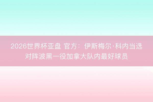 2026世界杯亚盘 官方：伊斯梅尔·科内当选对阵波黑一役加拿大队内最好球员