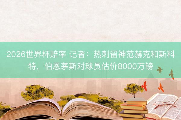 2026世界杯赔率 记者:热刺留神范赫克和斯科特,伯恩茅斯对球员估价8000万镑