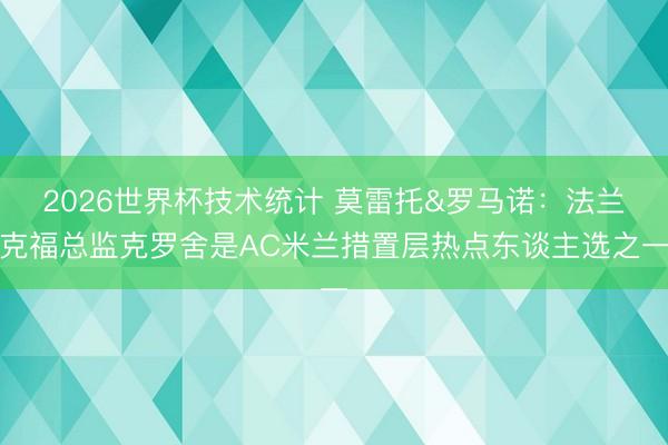 2026世界杯技术统计 莫雷托&罗马诺：法兰克福总监克罗舍是AC米兰措置层热点东谈主选之一