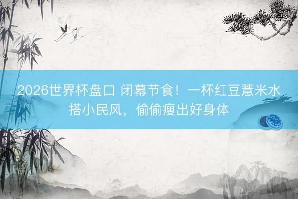 2026世界杯盘口 闭幕节食!一杯红豆薏米水搭小民风,偷偷瘦出好身体