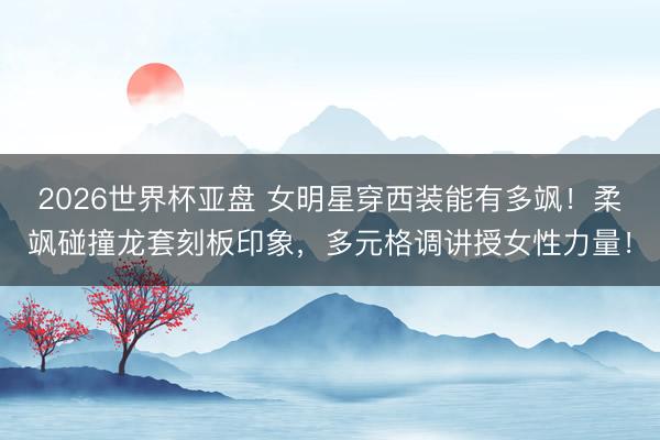 2026世界杯亚盘 女明星穿西装能有多飒！柔飒碰撞龙套刻板印象，多元格调讲授女性力量！