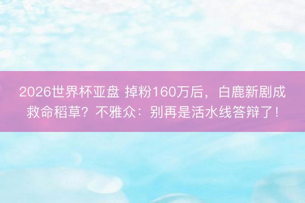 2026世界杯亚盘 掉粉160万后，白鹿新剧成救命稻草？不雅众：别再是活水线答辩了！