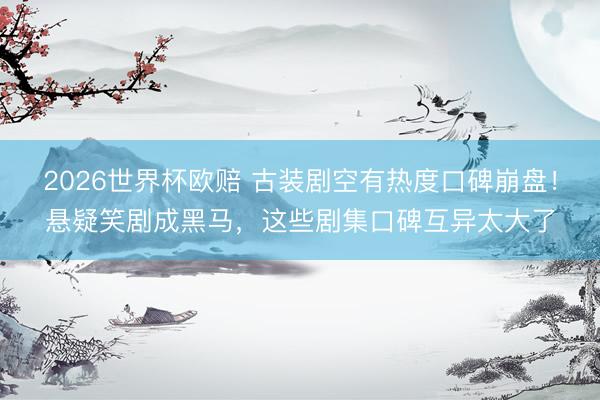2026世界杯欧赔 古装剧空有热度口碑崩盘！悬疑笑剧成黑马，这些剧集口碑互异太大了