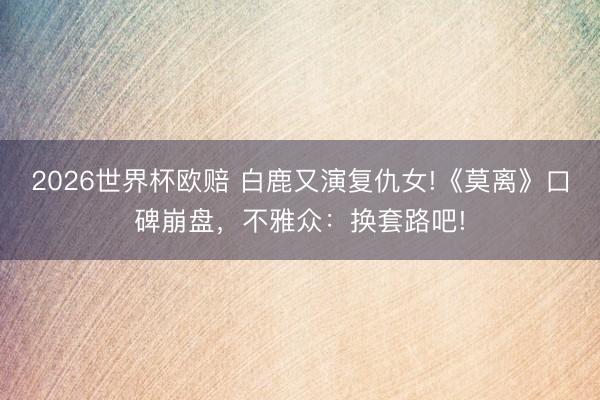 2026世界杯欧赔 白鹿又演复仇女!《莫离》口碑崩盘，不雅众：换套路吧!