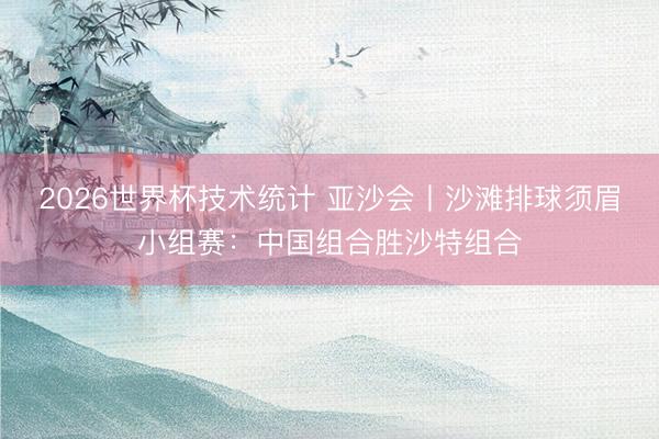 2026世界杯技术统计 亚沙会丨沙滩排球须眉小组赛：中国组合胜沙特组合