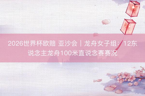 2026世界杯欧赔 亚沙会｜龙舟女子组：12东说念主龙舟100米直说念赛赛况