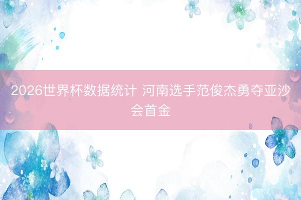 2026世界杯数据统计 河南选手范俊杰勇夺亚沙会首金