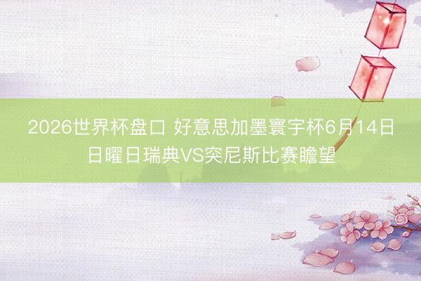 2026世界杯盘口 好意思加墨寰宇杯6月14日日曜日瑞典VS突尼斯比赛瞻望