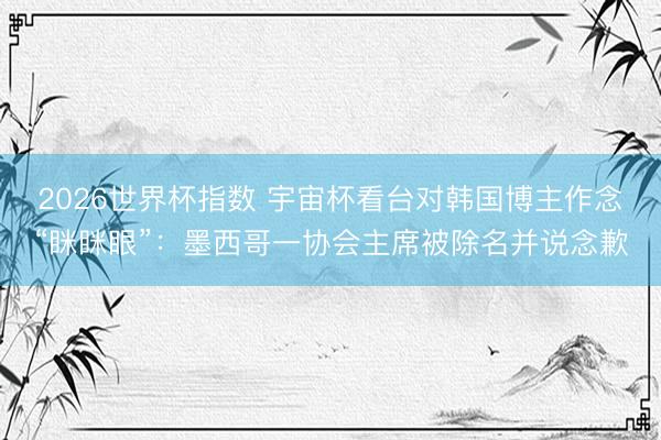 2026世界杯指数 宇宙杯看台对韩国博主作念“眯眯眼”：墨西哥一协会主席被除名并说念歉