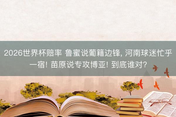 2026世界杯赔率 鲁蜜说葡籍边锋， 河南球迷忙乎一宿! 苗原说专攻博亚! 到底谁对?