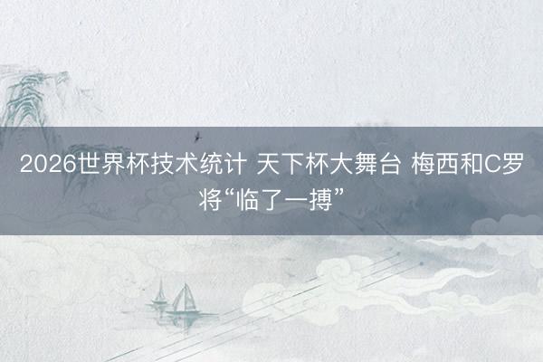 2026世界杯技术统计 天下杯大舞台 梅西和C罗将“临了一搏”
