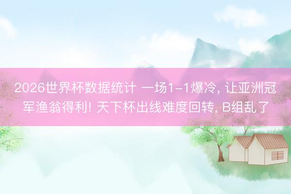 2026世界杯数据统计 一场1-1爆冷， 让亚洲冠军渔翁得利! 天下杯出线难度回转， B组乱了