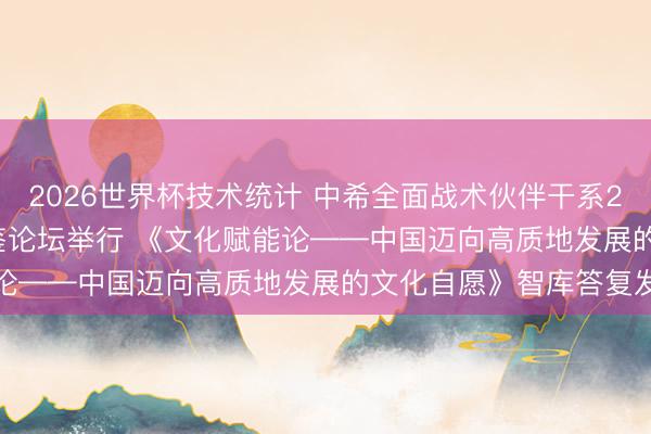 2026世界杯技术统计 中希全面战术伙伴干系20周年暨讲究交流互鉴论坛举行 《文化赋能论——中国迈向高质地发展的文化自愿》智库答复发布