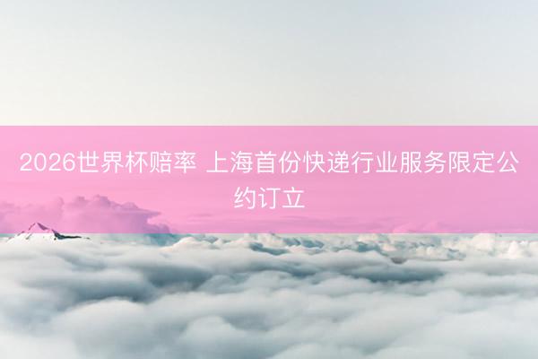 2026世界杯赔率 上海首份快递行业服务限定公约订立