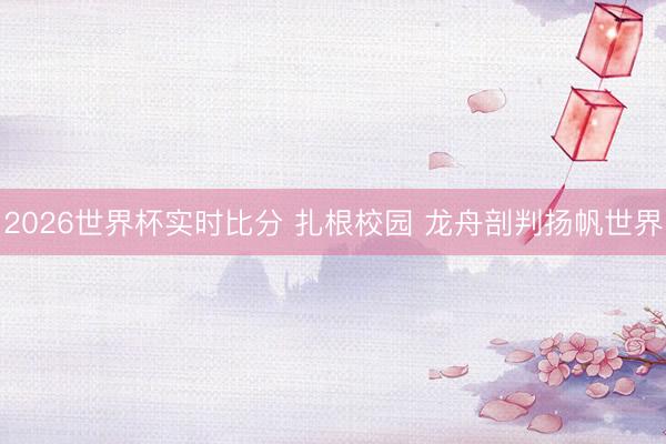 2026世界杯实时比分 扎根校园 龙舟剖判扬帆世界