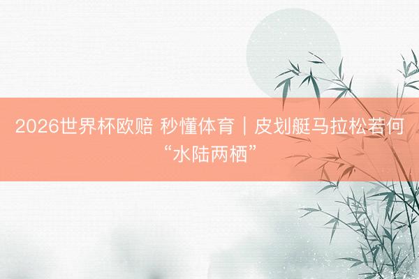 2026世界杯欧赔 秒懂体育｜皮划艇马拉松若何“水陆两栖”