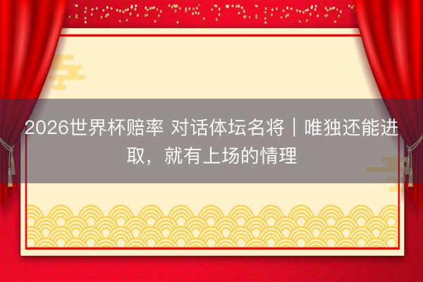 2026世界杯赔率 对话体坛名将｜唯独还能进取，就有上场的情理