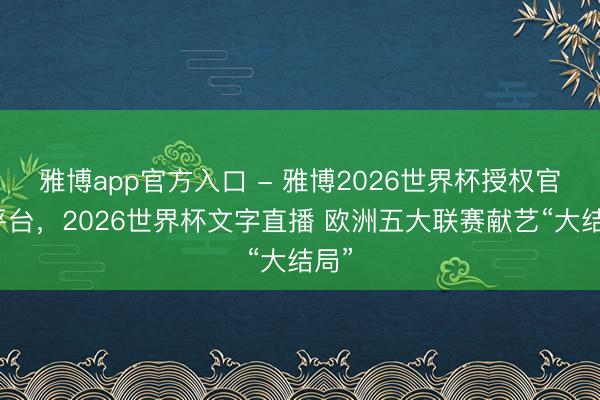 雅博app官方入口 - 雅博2026世界杯授权官网平台，2026世界杯文字直播 欧洲五大联赛献艺“大结局”