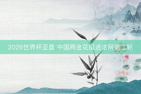 2026世界杯亚盘 中国两金花挺进法网第二轮