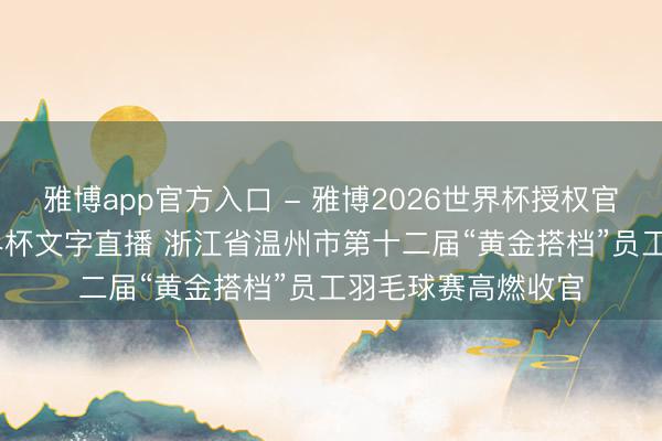 雅博app官方入口 - 雅博2026世界杯授权官网平台,2026世界杯文字直播 浙江省温州市第十二届“黄金搭档”员工羽毛球赛高燃收官