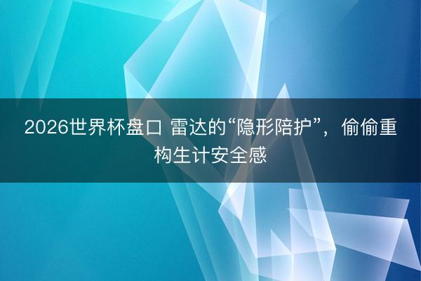 2026世界杯盘口 雷达的“隐形陪护”,偷偷重构生计安全感