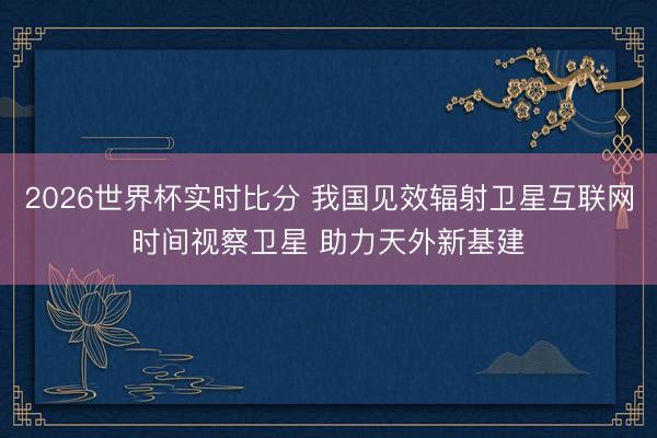 2026世界杯实时比分 我国见效辐射卫星互联网时间视察卫星 助力天外新基建