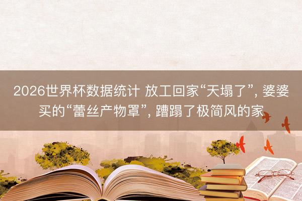 2026世界杯数据统计 放工回家“天塌了”, 婆婆买的“蕾丝产物罩”, 蹧蹋了极简风的家