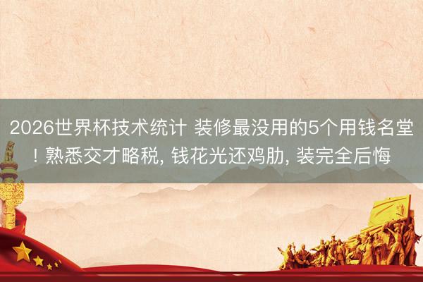2026世界杯技术统计 装修最没用的5个用钱名堂! 熟悉交才略税, 钱花光还鸡肋, 装完全后悔